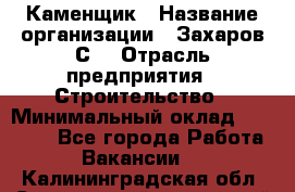 Каменщик › Название организации ­ Захаров С. › Отрасль предприятия ­ Строительство › Минимальный оклад ­ 45 000 - Все города Работа » Вакансии   . Калининградская обл.,Светловский городской округ 